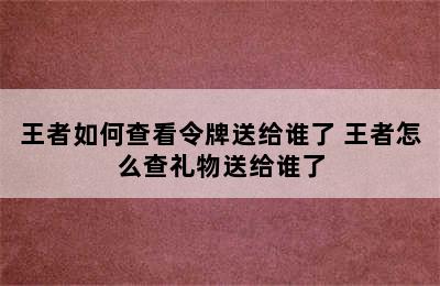 王者如何查看令牌送给谁了 王者怎么查礼物送给谁了